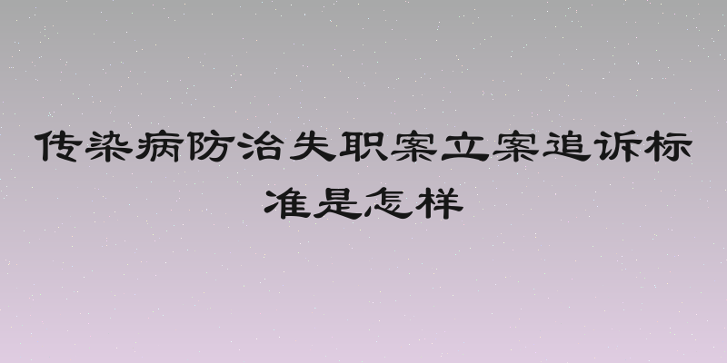 传染病防治失职案立案追诉标准是怎样