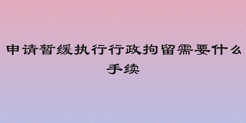 申请暂缓执行行政拘留需要什么手续