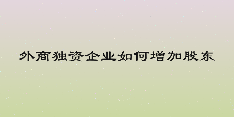 外商独资企业如何增加股东
