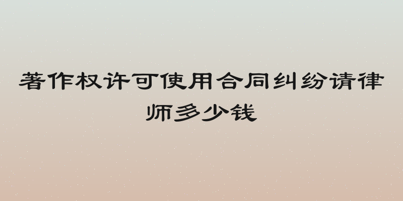 著作权许可使用合同纠纷请律师多少钱
