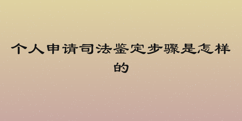 个人申请司法鉴定步骤是怎样的