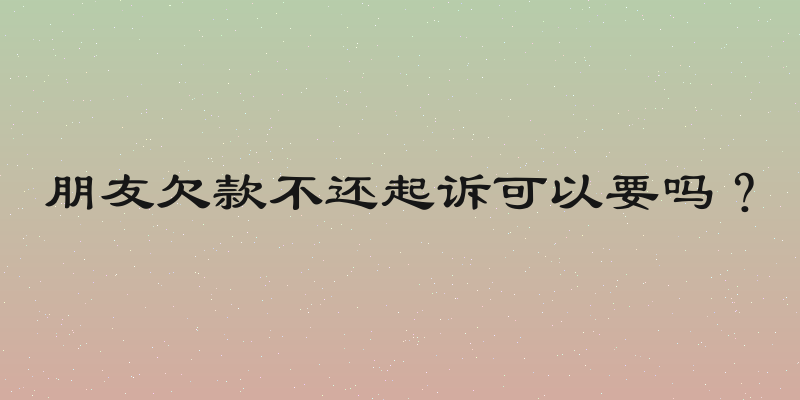 朋友欠款不还起诉可以要吗？