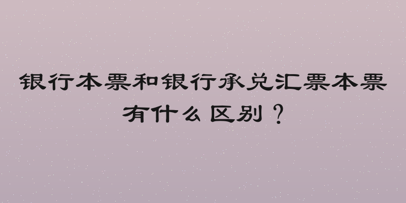 银行本票和银行承兑汇票本票有什么区别？