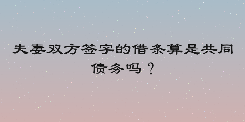 夫妻双方签字的借条算是共同债务吗？
