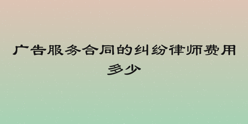广告服务合同的纠纷律师费用多少