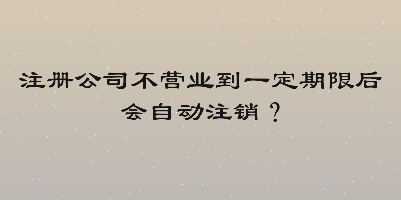 注册公司不营业到一定期限后会自动注销？