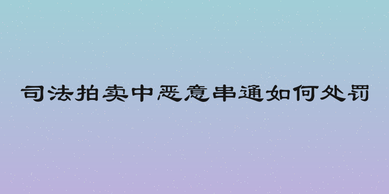 司法拍卖中恶意串通如何处罚