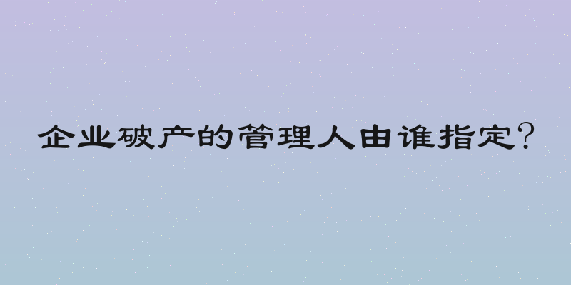 企业破产的管理人由谁指定?