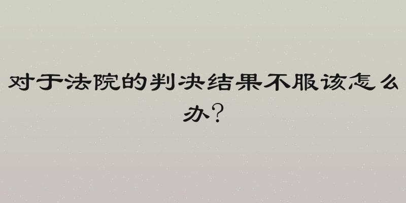 对于法院的判决结果不服该怎么办?