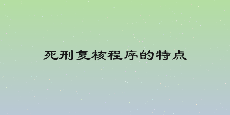 死刑复核程序的特点