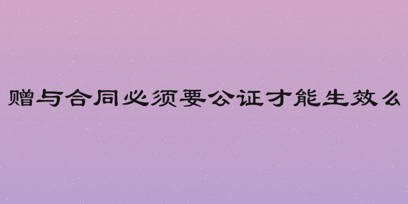 赠与合同必须要公证才能生效么