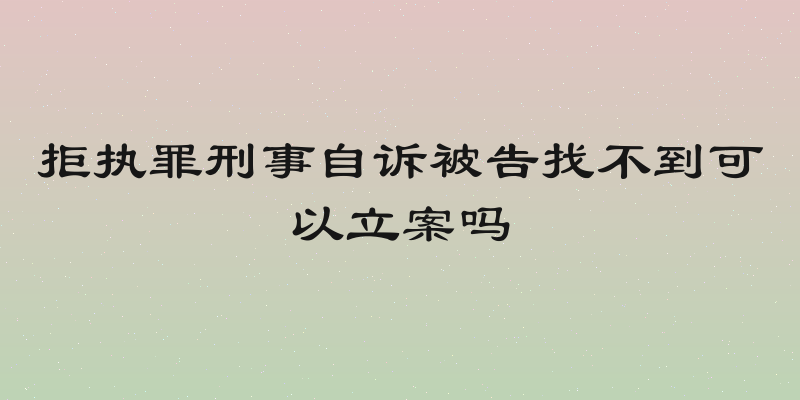 拒执罪刑事自诉被告找不到可以立案吗