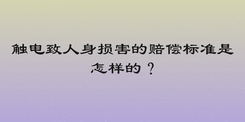 触电致人身损害的赔偿标准是怎样的？