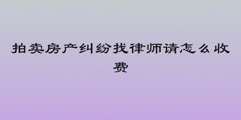 拍卖房产纠纷找律师请怎么收费