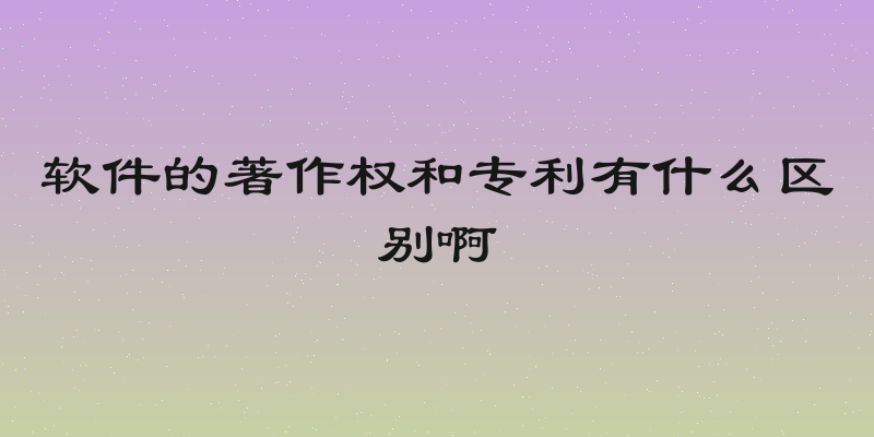 软件的著作权和专利有什么区别啊