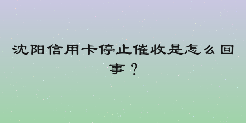 沈阳信用卡停止催收是怎么回事？