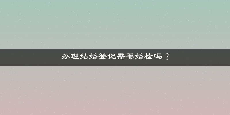 办理结婚登记需要婚检吗？