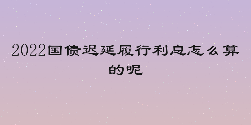 2022国债迟延履行利息怎么算的呢
