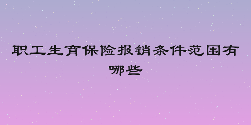 职工生育保险报销条件范围有哪些