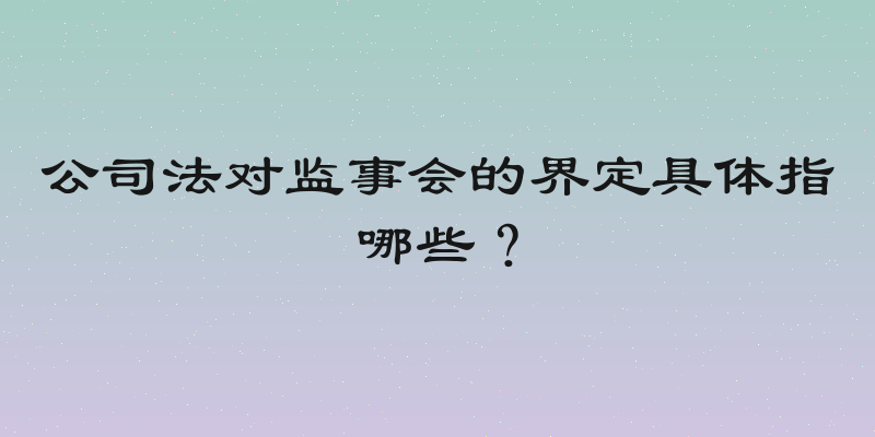公司法对监事会的界定具体指哪些？
