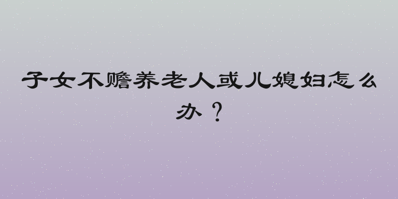 子女不赡养老人或儿媳妇怎么办？