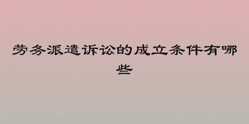 劳务派遣诉讼的成立条件有哪些