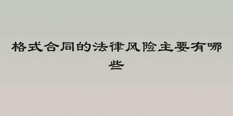 格式合同的法律风险主要有哪些