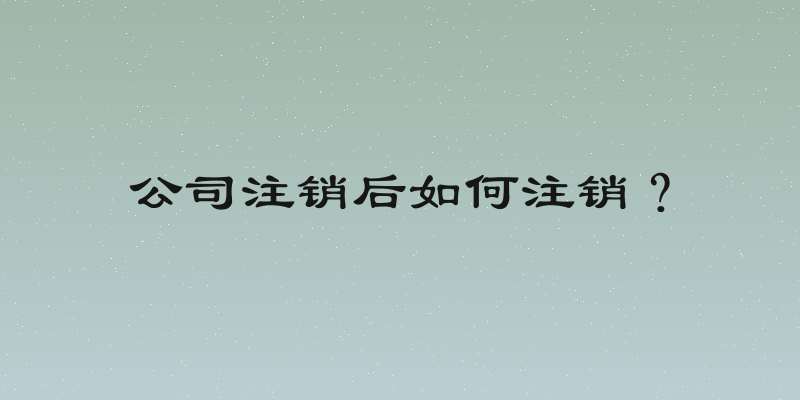 公司注销后如何注销？