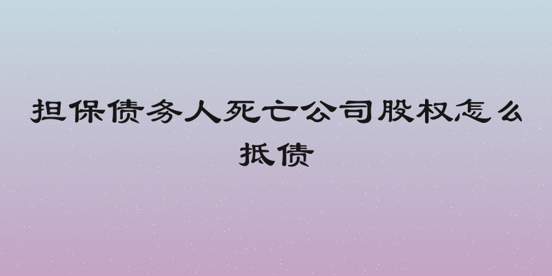 担保债务人死亡公司股权怎么抵债