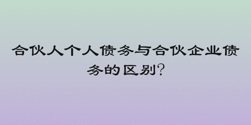 合伙人个人债务与合伙企业债务的区别?