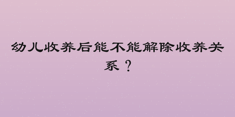 幼儿收养后能不能解除收养关系？