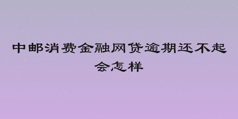 中邮消费金融网贷逾期还不起会怎样