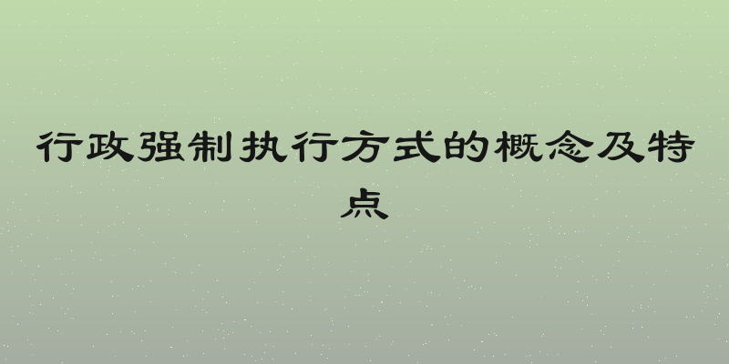 行政强制执行方式的概念及特点