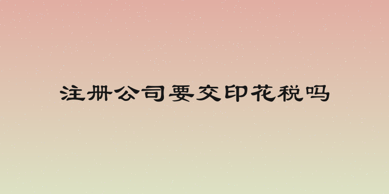 注册公司要交印花税吗
