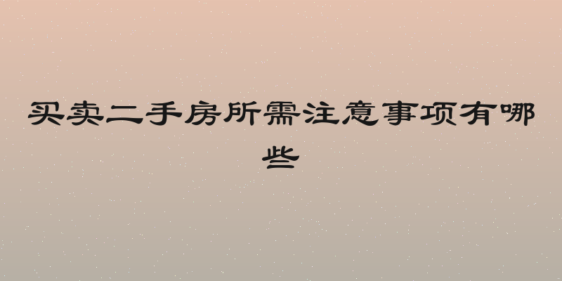 买卖二手房所需注意事项有哪些