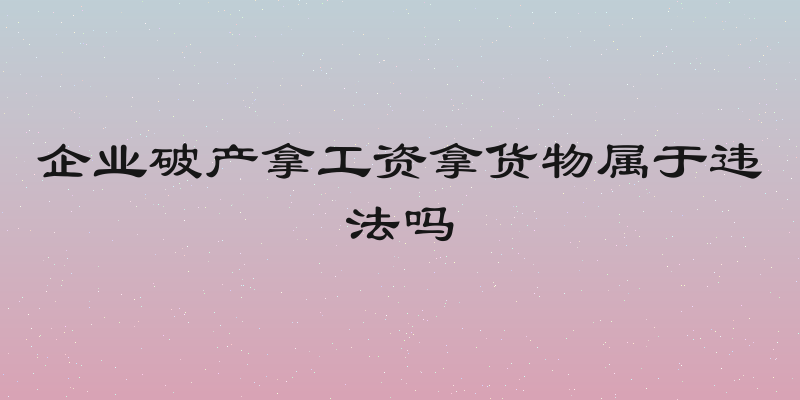 企业破产拿工资拿货物属于违法吗