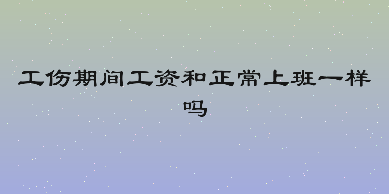 工伤期间工资和正常上班一样吗