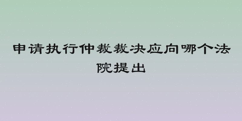 申请执行仲裁裁决应向哪个法院提出