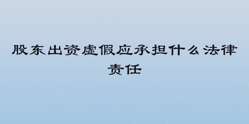 股东出资虚假应承担什么法律责任