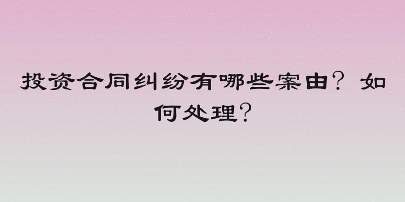 投资合同纠纷有哪些案由? 如何处理?