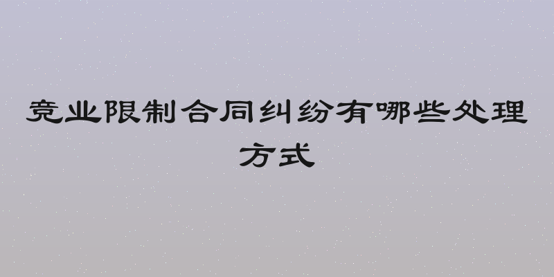 竞业限制合同纠纷有哪些处理方式