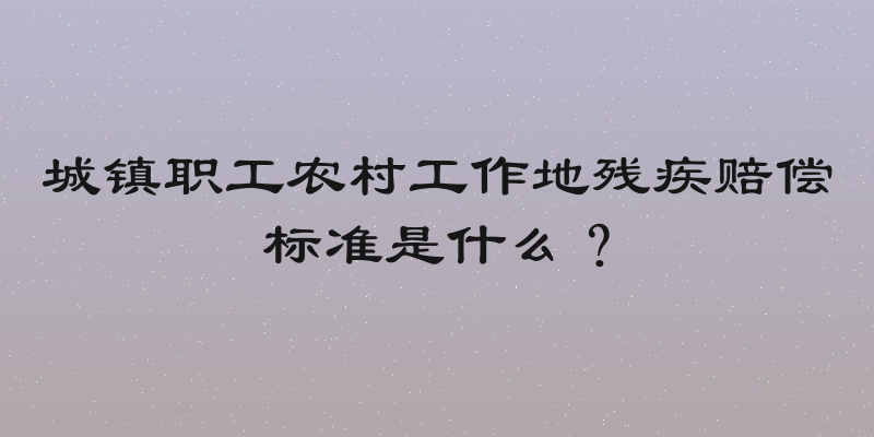 城镇职工农村工作地残疾赔偿标准是什么？