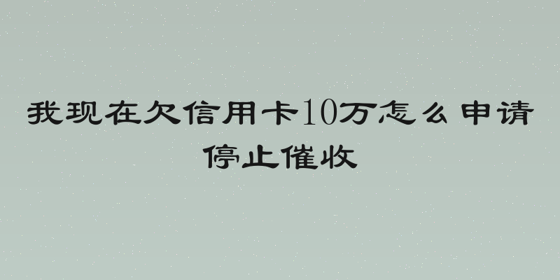我现在欠信用卡10万怎么申请停止催收