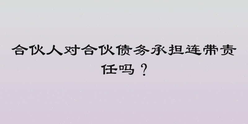 合伙人对合伙债务承担连带责任吗？