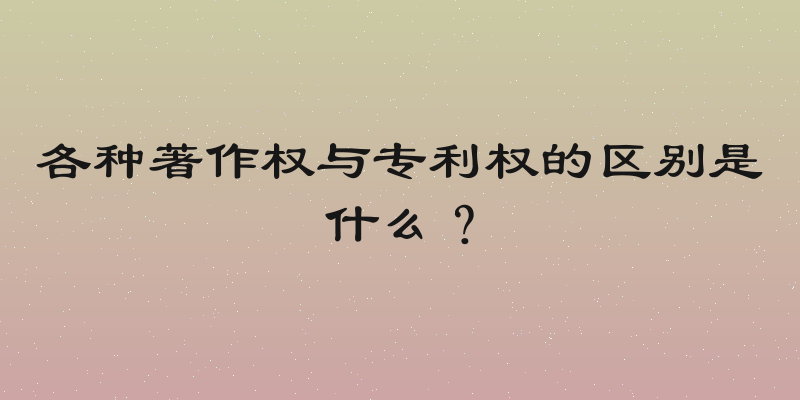 各种著作权与专利权的区别是什么？