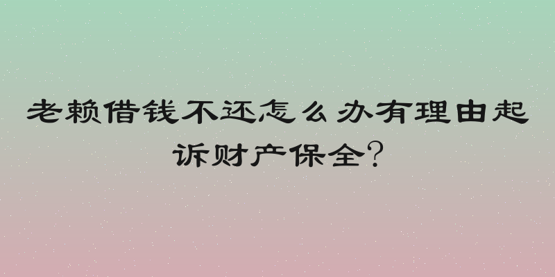 老赖借钱不还怎么办有理由起诉财产保全?