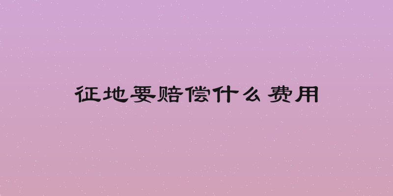 征地要赔偿什么费用