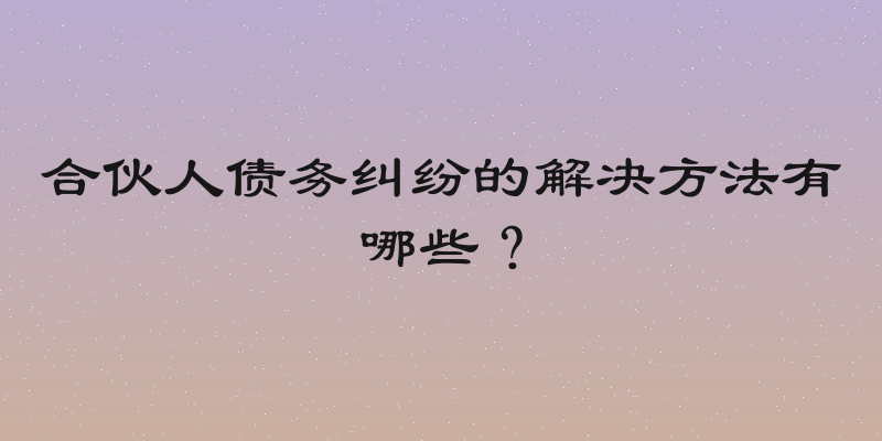 合伙人债务纠纷的解决方法有哪些？