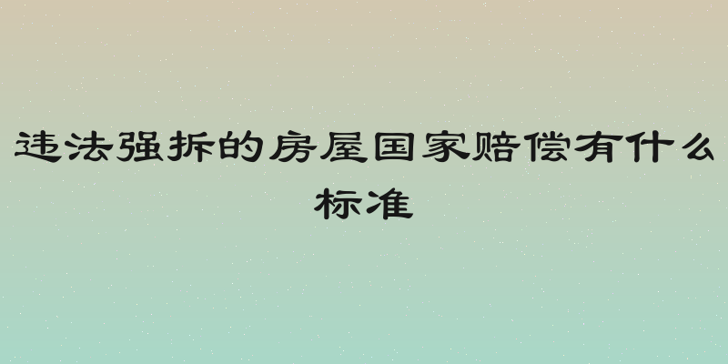 违法强拆的房屋国家赔偿有什么标准