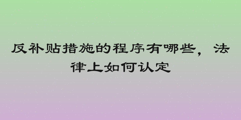 反补贴措施的程序有哪些，法律上如何认定
